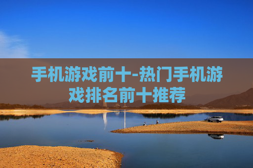 手机游戏前十-热门手机游戏排名前十推荐