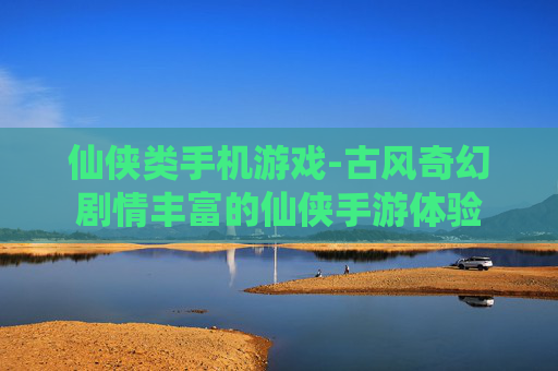 仙侠类手机游戏-古风奇幻剧情丰富的仙侠手游体验