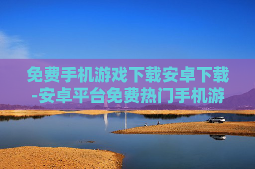 免费手机游戏下载安卓下载-安卓平台免费热门手机游戏资源获取