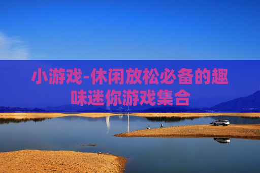 小游戏-休闲放松必备的趣味迷你游戏集合