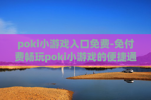 poki小游戏入口免费-免付费畅玩poki小游戏的便捷通道