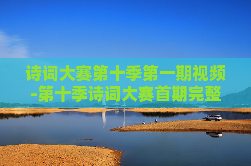 诗词大赛第十季第一期视频-第十季诗词大赛首期完整视频内容