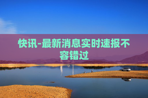 快讯-最新消息实时速报不容错过