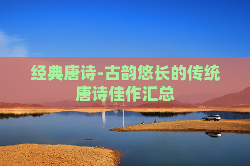 经典唐诗-古韵悠长的传统唐诗佳作汇总