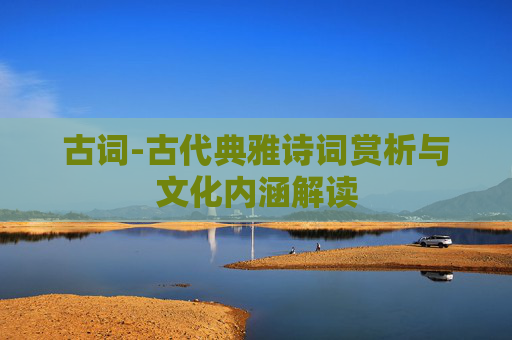 古词-古代典雅诗词赏析与文化内涵解读