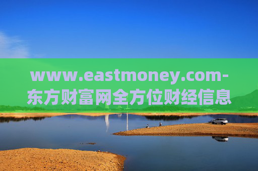 www.eastmoney.com-东方财富网全方位财经信息服务平台