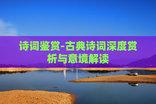 诗词鉴赏-古典诗词深度赏析与意境解读