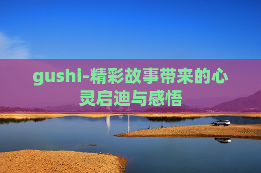 gushi-精彩故事带来的心灵启迪与感悟