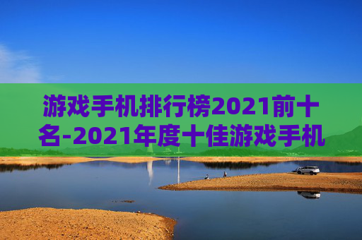 游戏手机排行榜2021前十名-2021年度十佳游戏手机大盘点