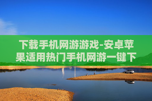 下载手机网游游戏-安卓苹果适用热门手机网游一键下载