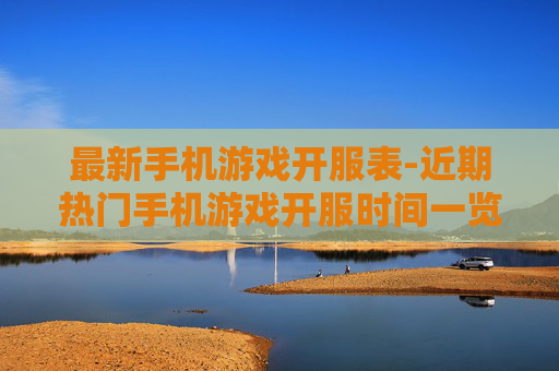 最新手机游戏开服表-近期热门手机游戏开服时间一览