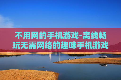 不用网的手机游戏-离线畅玩无需网络的趣味手机游戏