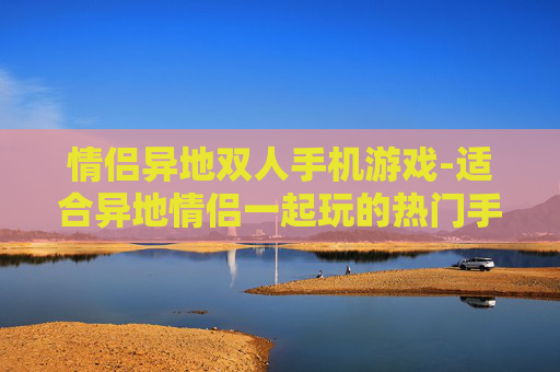 情侣异地双人手机游戏-适合异地情侣一起玩的热门手机游戏