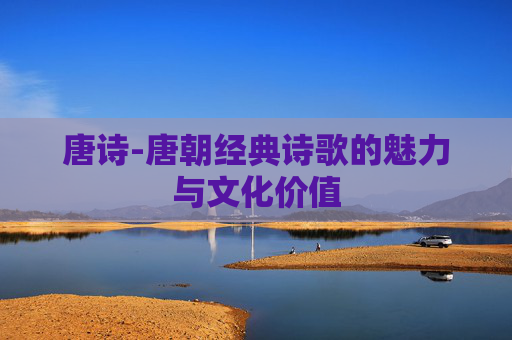 唐诗-唐朝经典诗歌的魅力与文化价值
