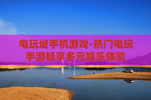 电玩城手机游戏-热门电玩手游畅享多元娱乐体验