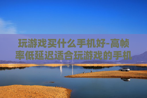 玩游戏买什么手机好-高帧率低延迟适合玩游戏的手机推荐
