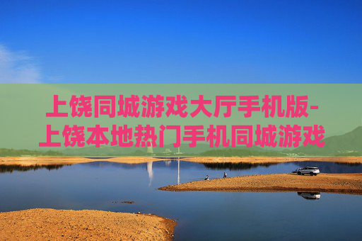 上饶同城游戏大厅手机版-上饶本地热门手机同城游戏平台体验