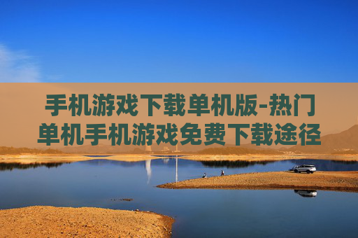 手机游戏下载单机版-热门单机手机游戏免费下载途径