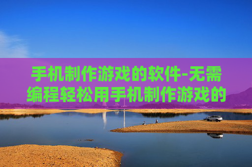 手机制作游戏的软件-无需编程轻松用手机制作游戏的工具