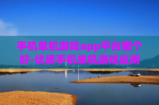 手机单机游戏app平台哪个好-优质手机单机游戏应用平台甄选推荐