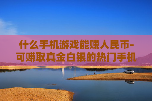 什么手机游戏能赚人民币-可赚取真金白银的热门手机游戏推荐