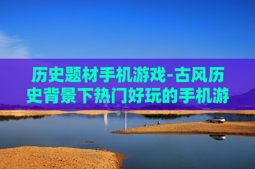历史题材手机游戏-古风历史背景下热门好玩的手机游戏