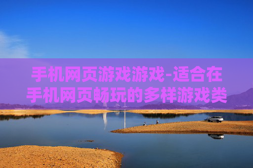 手机网页游戏游戏-适合在手机网页畅玩的多样游戏类型