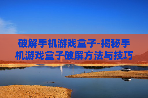 破解手机游戏盒子-揭秘手机游戏盒子破解方法与技巧