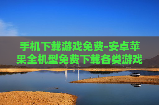 手机下载游戏免费-安卓苹果全机型免费下载各类游戏