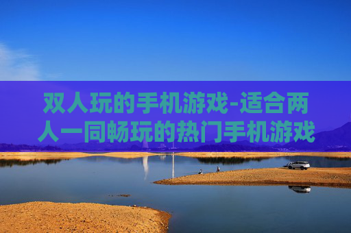 双人玩的手机游戏-适合两人一同畅玩的热门手机游戏