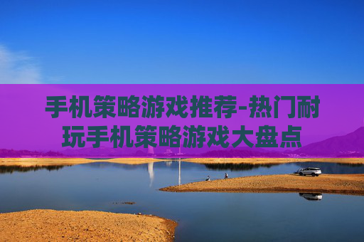 手机策略游戏推荐-热门耐玩手机策略游戏大盘点