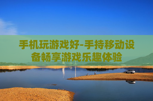 手机玩游戏好-手持移动设备畅享游戏乐趣体验