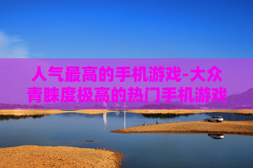 人气最高的手机游戏-大众青睐度极高的热门手机游戏