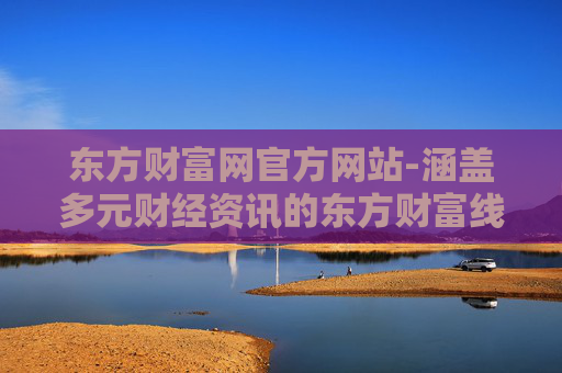 东方财富网官方网站-涵盖多元财经资讯的东方财富线上平台