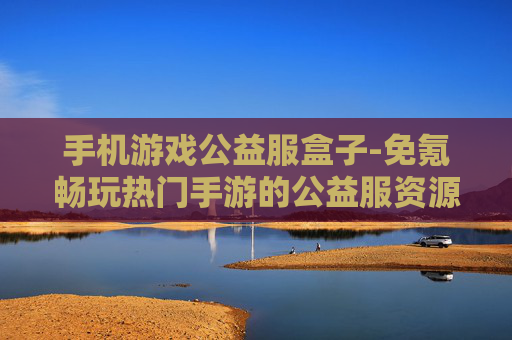 手机游戏公益服盒子-免氪畅玩热门手游的公益服资源平台