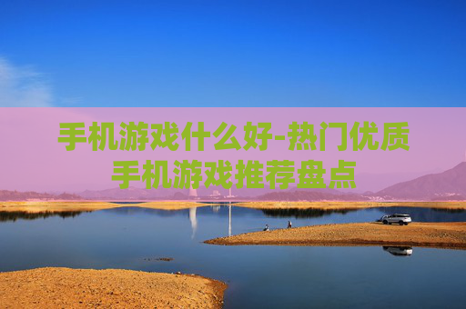 手机游戏什么好-热门优质手机游戏推荐盘点