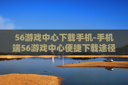 56游戏中心下载手机-手机端56游戏中心便捷下载途径