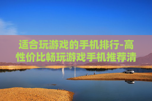 适合玩游戏的手机排行-高性价比畅玩游戏手机推荐清单
