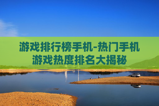 游戏排行榜手机-热门手机游戏热度排名大揭秘