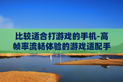 比较适合打游戏的手机-高帧率流畅体验的游戏适配手机