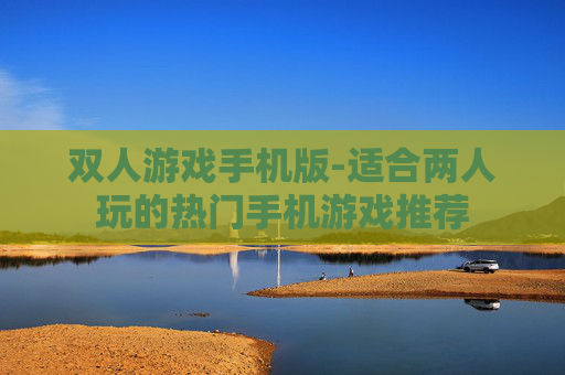 双人游戏手机版-适合两人玩的热门手机游戏推荐