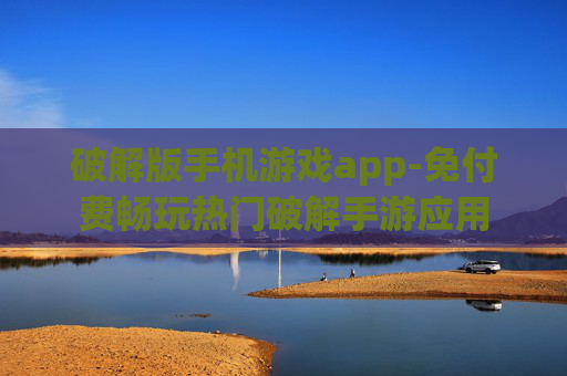 破解版手机游戏app-免付费畅玩热门破解手游应用