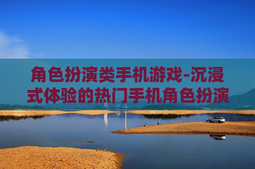 角色扮演类手机游戏-沉浸式体验的热门手机角色扮演玩法