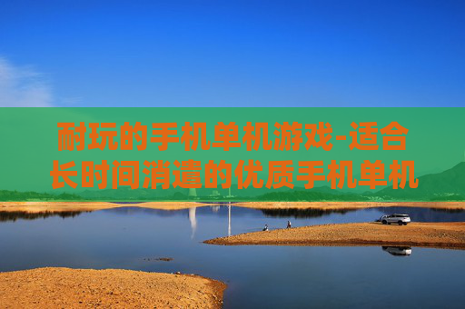 耐玩的手机单机游戏-适合长时间消遣的优质手机单机游戏