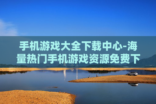 手机游戏大全下载中心-海量热门手机游戏资源免费下载地