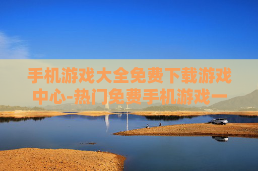 手机游戏大全免费下载游戏中心-热门免费手机游戏一键从游戏中心下载