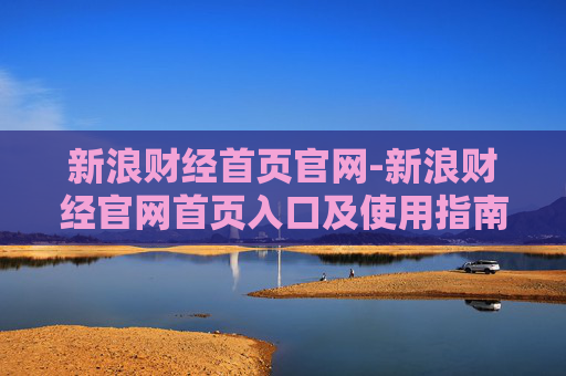 新浪财经首页官网-新浪财经官网首页入口及使用指南