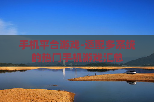 手机平台游戏-适配多系统的热门手机游戏汇总