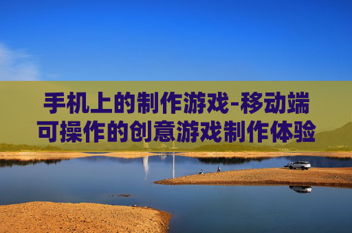 手机上的制作游戏-移动端可操作的创意游戏制作体验
