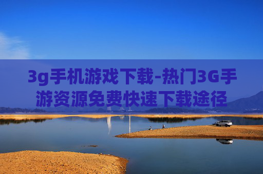 3g手机游戏下载-热门3G手游资源免费快速下载途径